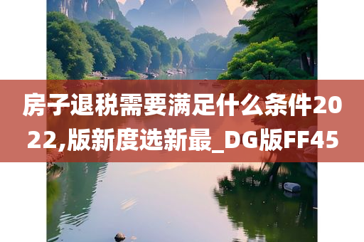 房子退税需要满足什么条件2022,版新度选新最_DG版FF45