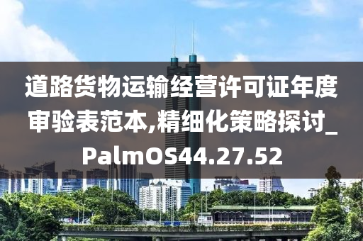 道路货物运输经营许可证年度审验表范本,精细化策略探讨_PalmOS44.27.52