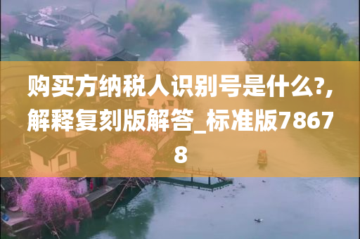 购买方纳税人识别号是什么?,解释复刻版解答_标准版78678