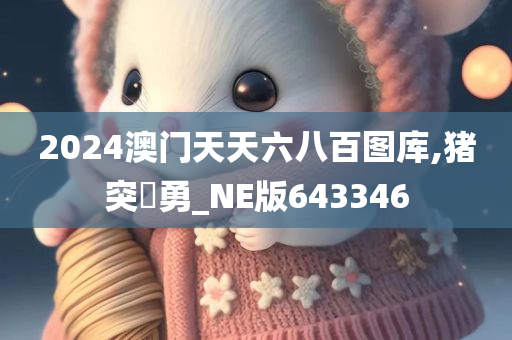 2024澳门天天六八百图库,猪突豨勇_NE版643346