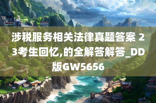 涉税服务相关法律真题答案 23考生回忆,的全解答解答_DD版GW5656