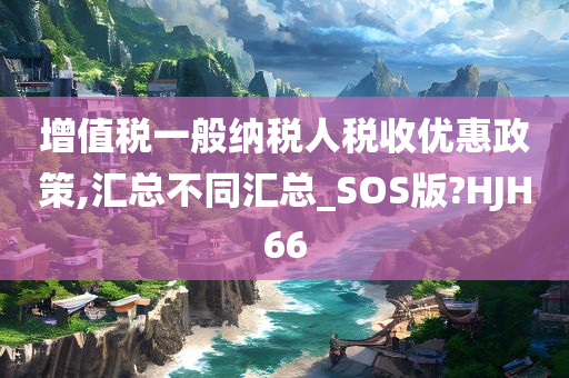 增值税一般纳税人税收优惠政策,汇总不同汇总_SOS版?HJH66