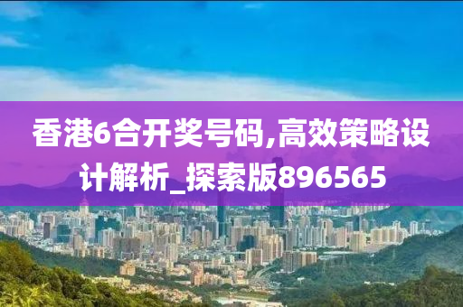 香港6合开奖号码,高效策略设计解析_探索版896565