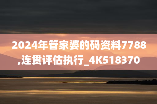 2024年管家婆的码资料7788,连贯评估执行_4K518370