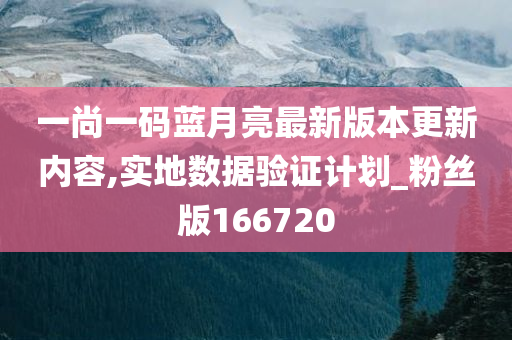 一尚一码蓝月亮最新版本更新内容,实地数据验证计划_粉丝版166720