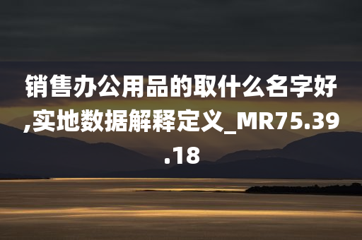 销售办公用品的取什么名字好,实地数据解释定义_MR75.39.18