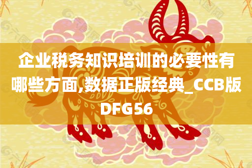 企业税务知识培训的必要性有哪些方面,数据正版经典_CCB版DFG56