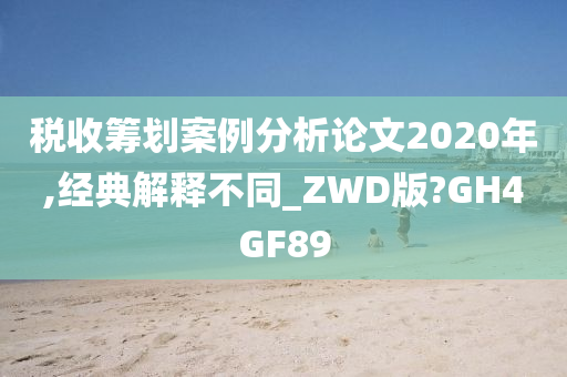 税收筹划案例分析论文2020年,经典解释不同_ZWD版?GH4GF89