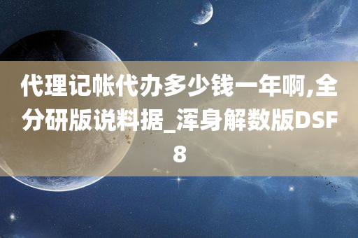 代理记帐代办多少钱一年啊,全分研版说料据_浑身解数版DSF8