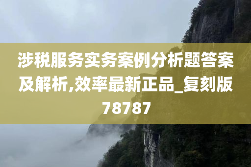 涉税服务实务案例分析题答案及解析,效率最新正品_复刻版78787