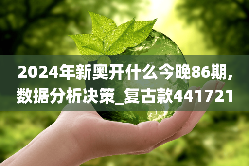 2024年新奥开什么今晚86期,数据分析决策_复古款441721