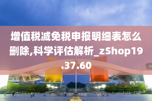 增值税减免税申报明细表怎么删除,科学评估解析_zShop19.37.60