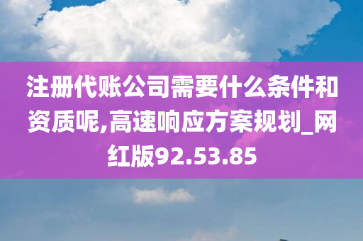 注册代账公司需要什么条件和资质呢,高速响应方案规划_网红版92.53.85