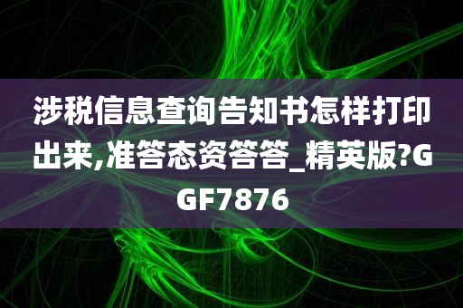 涉税信息查询告知书怎样打印出来,准答态资答答_精英版?GGF7876