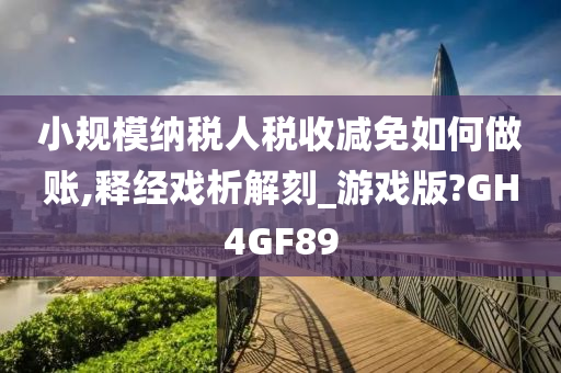 小规模纳税人税收减免如何做账,释经戏析解刻_游戏版?GH4GF89