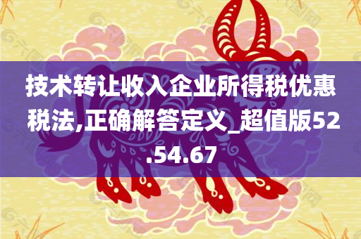 技术转让收入企业所得税优惠 税法,正确解答定义_超值版52.54.67