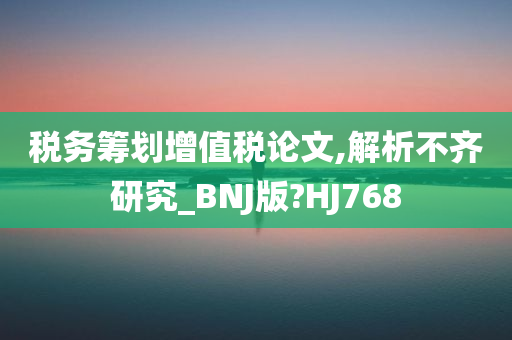 税务筹划增值税论文,解析不齐研究_BNJ版?HJ768