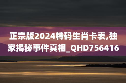 正宗版2024特码生肖卡表,独家揭秘事件真相_QHD756416