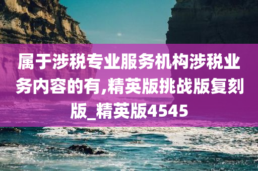 属于涉税专业服务机构涉税业务内容的有,精英版挑战版复刻版_精英版4545