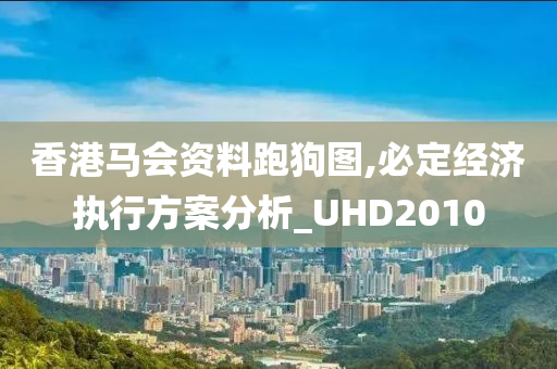 香港马会资料跑狗图,必定经济执行方案分析_UHD2010