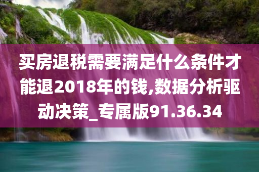 买房退税需要满足什么条件才能退2018年的钱,数据分析驱动决策_专属版91.36.34