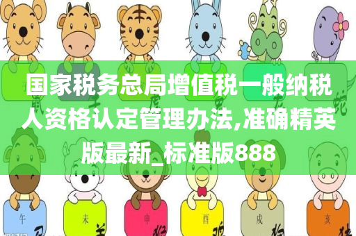 国家税务总局增值税一般纳税人资格认定管理办法,准确精英版最新_标准版888