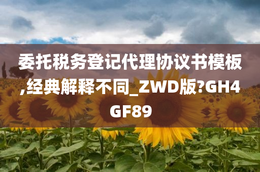 委托税务登记代理协议书模板,经典解释不同_ZWD版?GH4GF89