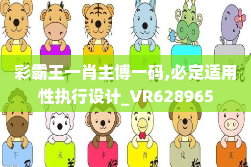 彩霸王一肖主博一码,必定适用性执行设计_VR628965