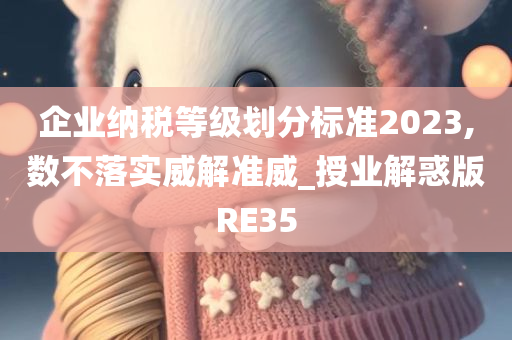 企业纳税等级划分标准2023,数不落实威解准威_授业解惑版RE35