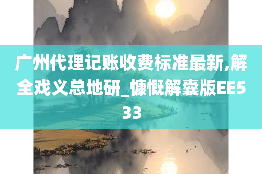 广州代理记账收费标准最新,解全戏义总地研_慷慨解囊版EE533