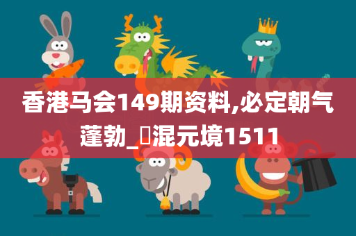 香港马会149期资料,必定朝气蓬勃_‌混元境1511