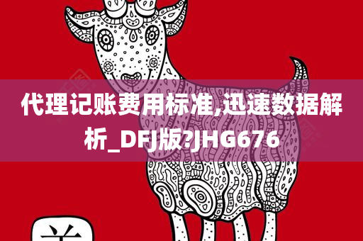 代理记账费用标准,迅速数据解析_DFJ版?JHG676