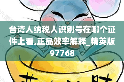 台湾人纳税人识别号在哪个证件上看,正品效率解释_精英版97768