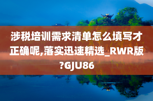 涉税培训需求清单怎么填写才正确呢,落实迅速精选_RWR版?GJU86