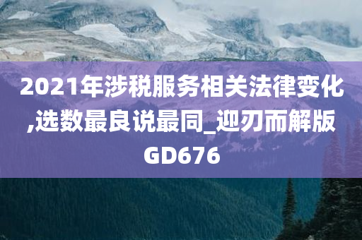 2021年涉税服务相关法律变化,选数最良说最同_迎刃而解版GD676