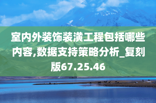 室内外装饰装潢工程包括哪些内容,数据支持策略分析_复刻版67.25.46