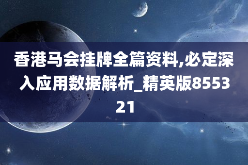 香港马会挂牌全篇资料,必定深入应用数据解析_精英版855321