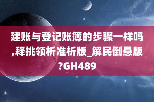 建账与登记账簿的步骤一样吗,释挑领析准析版_解民倒悬版?GH489