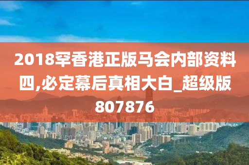 2018罕香港正版马会内部资料四,必定幕后真相大白_超级版807876