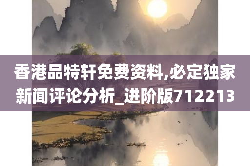 香港品特轩免费资料,必定独家新闻评论分析_进阶版712213