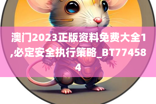 澳门2023正版资料免费大全1,必定安全执行策略_BT774584