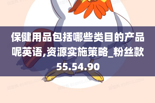 保健用品包括哪些类目的产品呢英语,资源实施策略_粉丝款55.54.90