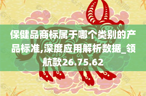 保健品商标属于哪个类别的产品标准,深度应用解析数据_领航款26.75.62