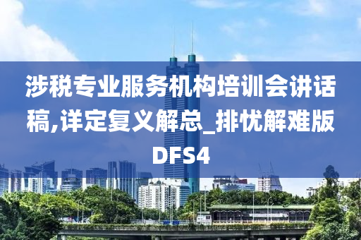 涉税专业服务机构培训会讲话稿,详定复义解总_排忧解难版DFS4