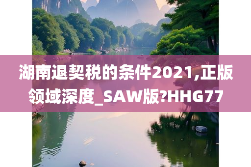 湖南退契税的条件2021,正版领域深度_SAW版?HHG77