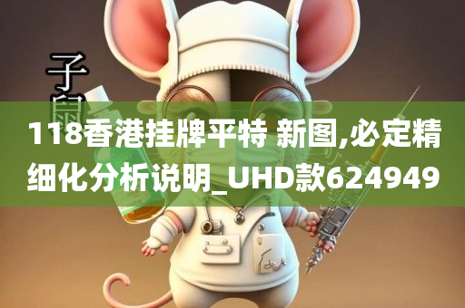 118香港挂牌平特 新图,必定精细化分析说明_UHD款624949