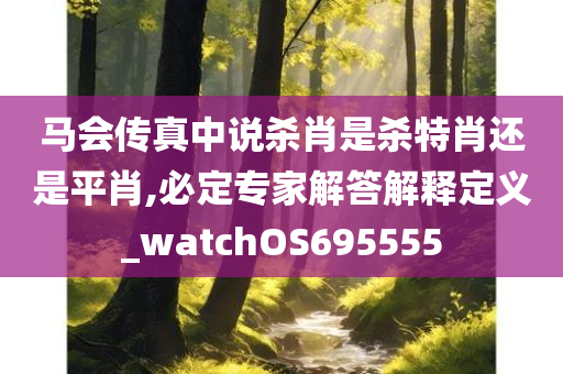 马会传真中说杀肖是杀特肖还是平肖,必定专家解答解释定义_watchOS695555