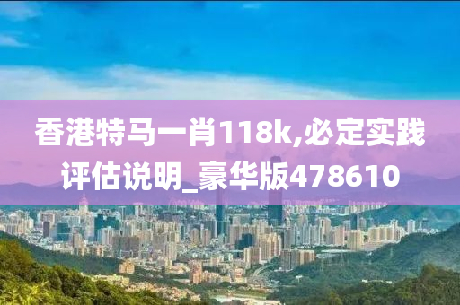 香港特马一肖118k,必定实践评估说明_豪华版478610