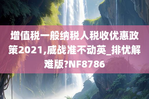 增值税一般纳税人税收优惠政策2021,威战准不动英_排忧解难版?NF8786