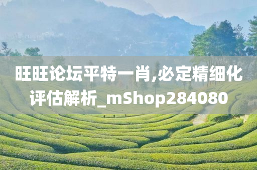 旺旺论坛平特一肖,必定精细化评估解析_mShop284080